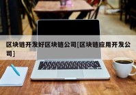 区块链开发好区块链公司[区块链应用开发公司]