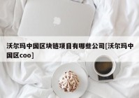 沃尔玛中国区块链项目有哪些公司[沃尔玛中国区coo]