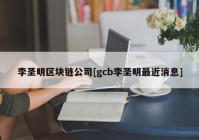 李圣明区块链公司[gcb李圣明最近消息]