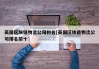 英国区块链物流公司排名[英国区块链物流公司排名前十]