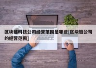 区块链科技公司经营范围是哪些[区块链公司的经营范围]