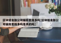 区块链金融公司骗局套路多吗[区块链金融公司骗局套路多吗是真的吗]