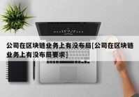 公司在区块链业务上有没布局[公司在区块链业务上有没布局要求]