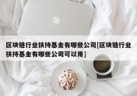 区块链行业扶持基金有哪些公司[区块链行业扶持基金有哪些公司可以用]