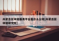 内蒙古区块链服务平台是什么公司[内蒙古区块链研究院]