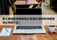 新三板的区块链游戏公司[新三板的区块链游戏公司叫什么]