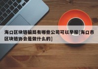 海口区块链骗局有哪些公司可以举报[海口市区块链协会是做什么的]