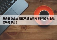 惠安县京东金融区块链公司哪家好[京东金融区块链平台]