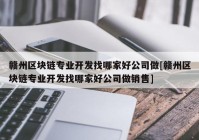 赣州区块链专业开发找哪家好公司做[赣州区块链专业开发找哪家好公司做销售]