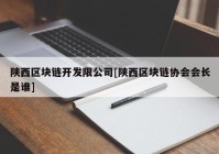 陕西区块链开发限公司[陕西区块链协会会长是谁]