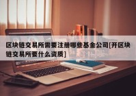 区块链交易所需要注册哪些基金公司[开区块链交易所要什么资质]