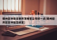 赣州区块链定制开发哪家公司好一点[赣州经开区区块链范枋宜]