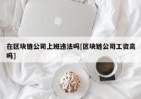 在区块链公司上班违法吗[区块链公司工资高吗]