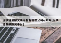 区块链金融交易平台有哪些公司可以用[区块链金融服务平台]