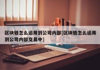 区块链怎么运用到公司内部[区块链怎么运用到公司内部交易中]