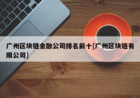 广州区块链金融公司排名前十[广州区块链有限公司]