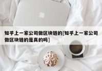 知乎上一家公司做区块链的[知乎上一家公司做区块链的是真的吗]