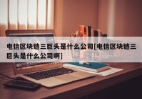 电信区块链三巨头是什么公司[电信区块链三巨头是什么公司啊]