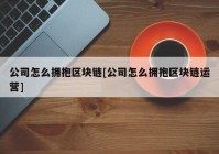 公司怎么拥抱区块链[公司怎么拥抱区块链运营]