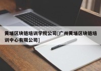 黄埔区块链培训学院公司[广州黄埔区块链培训中心有限公司]