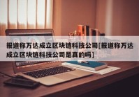 报道称万达成立区块链科技公司[报道称万达成立区块链科技公司是真的吗]