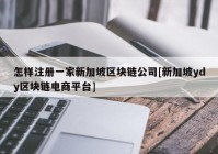 怎样注册一家新加坡区块链公司[新加坡ydy区块链电商平台]