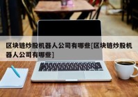 区块链炒股机器人公司有哪些[区块链炒股机器人公司有哪些]