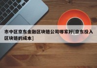 市中区京东金融区块链公司哪家好[京东投入区块链的成本]