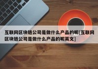 互联网区块链公司是做什么产品的呢[互联网区块链公司是做什么产品的呢英文]