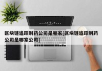 区块链追踪制药公司是哪家[区块链追踪制药公司是哪家公司]