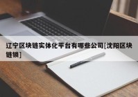 辽宁区块链实体化平台有哪些公司[沈阳区块链锁]