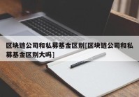 区块链公司和私募基金区别[区块链公司和私募基金区别大吗]