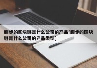 趣步的区块链是什么公司的产品[趣步的区块链是什么公司的产品类型]