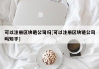 可以注册区块链公司吗[可以注册区块链公司吗知乎]