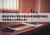 腾讯区块链公司名称是什么呢[腾讯区块链公司名称是什么呢怎么读]