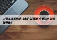 主要掌握区块链技术的公司[区块链技术公司有哪些]