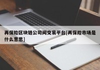 再保险区块链公司间交易平台[再保险市场是什么意思]