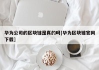 华为公司的区块链是真的吗[华为区块链官网下载]