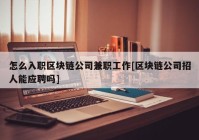 怎么入职区块链公司兼职工作[区块链公司招人能应聘吗]