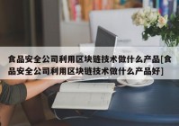 食品安全公司利用区块链技术做什么产品[食品安全公司利用区块链技术做什么产品好]