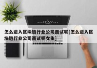 怎么进入区块链行业公司面试呢[怎么进入区块链行业公司面试呢女生]