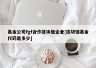 基金公司fgf合作区块链企业[区块链基金代码是多少]