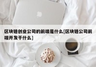 区块链创业公司的前端是什么[区块链公司前端开发干什么]