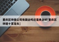 重庆区块链公司有国企吗还是央企好[重庆区块链十家龙头]