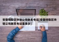 安徽特股区块链公司联系电话[安徽特股区块链公司联系电话是多少]