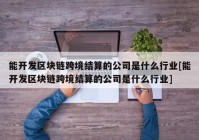 能开发区块链跨境结算的公司是什么行业[能开发区块链跨境结算的公司是什么行业]