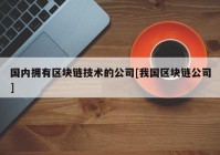 国内拥有区块链技术的公司[我国区块链公司]