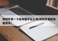 如何开发一个区块链平台公司[如何开发区块链货币]