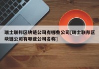 瑞士联邦区块链公司有哪些公司[瑞士联邦区块链公司有哪些公司名称]